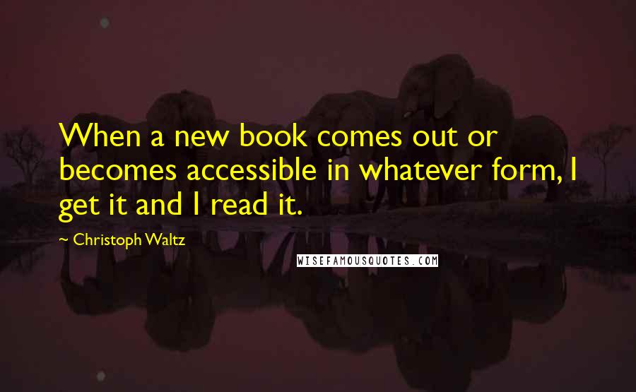 Christoph Waltz quotes: When a new book comes out or becomes accessible in whatever form, I get it and I read it.