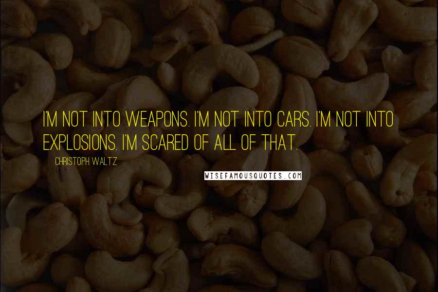 Christoph Waltz quotes: I'm not into weapons. I'm not into cars. I'm not into explosions. I'm scared of all of that.