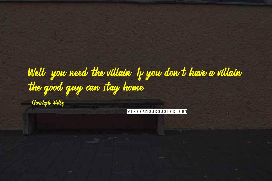 Christoph Waltz quotes: Well, you need the villain. If you don't have a villain, the good guy can stay home.