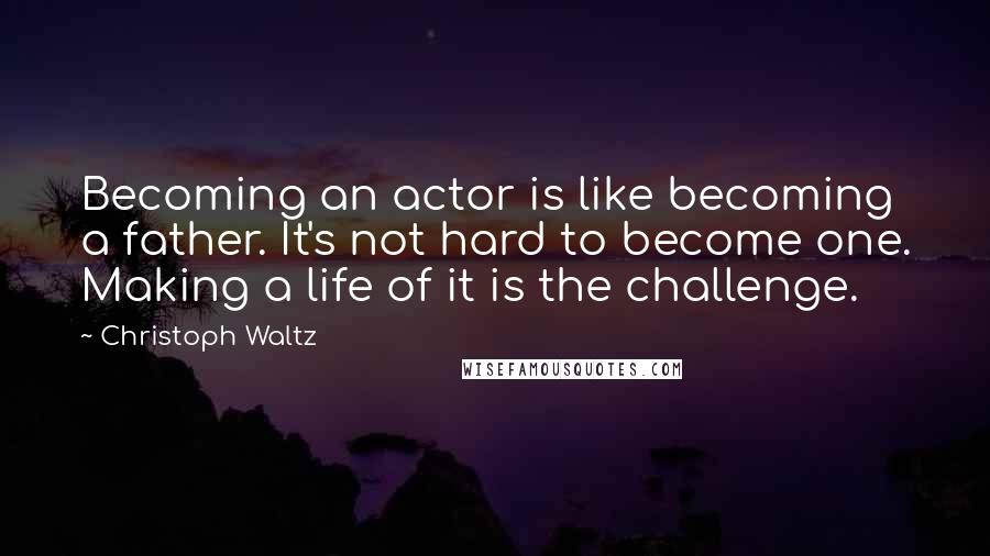 Christoph Waltz quotes: Becoming an actor is like becoming a father. It's not hard to become one. Making a life of it is the challenge.