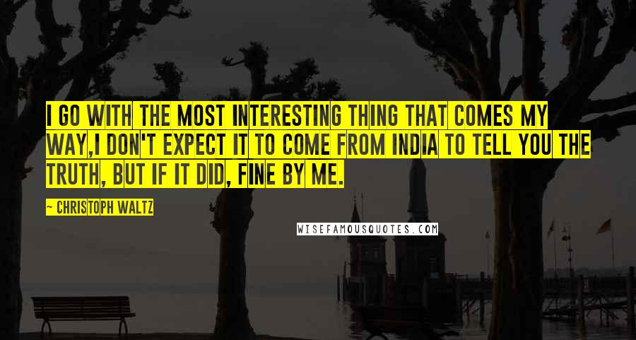 Christoph Waltz quotes: I go with the most interesting thing that comes my way,I don't expect it to come from India to tell you the truth, but if it did, fine by me.