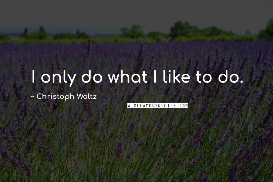 Christoph Waltz quotes: I only do what I like to do.