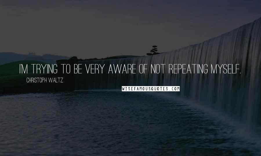 Christoph Waltz quotes: I'm trying to be very aware of not repeating myself.