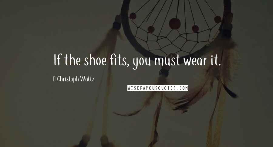 Christoph Waltz quotes: If the shoe fits, you must wear it.