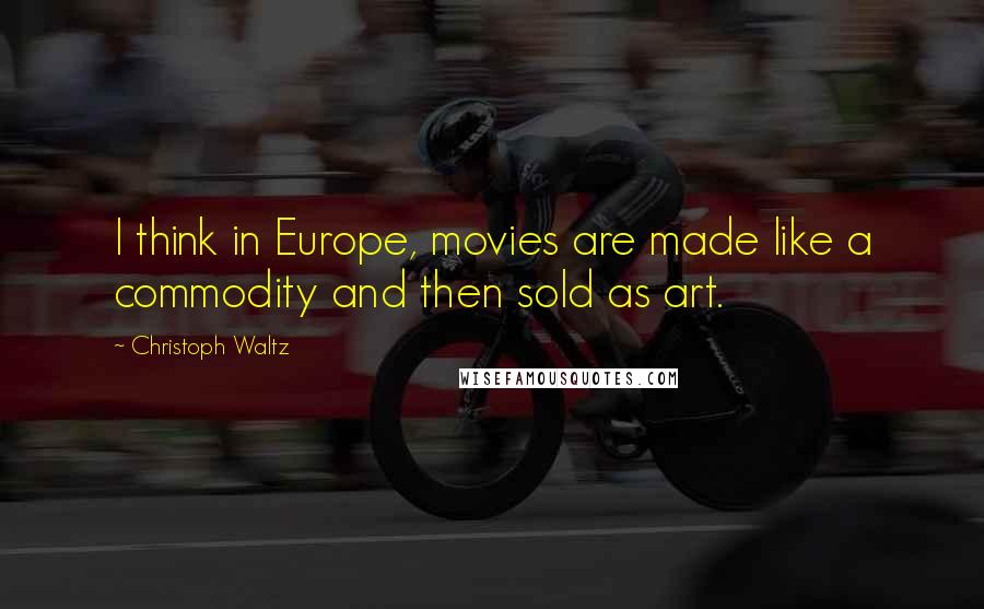 Christoph Waltz quotes: I think in Europe, movies are made like a commodity and then sold as art.