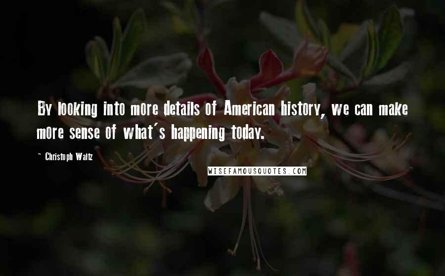 Christoph Waltz quotes: By looking into more details of American history, we can make more sense of what's happening today.