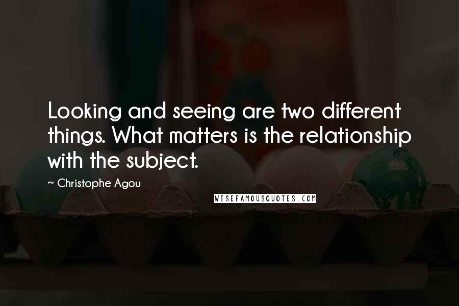 Christophe Agou quotes: Looking and seeing are two different things. What matters is the relationship with the subject.