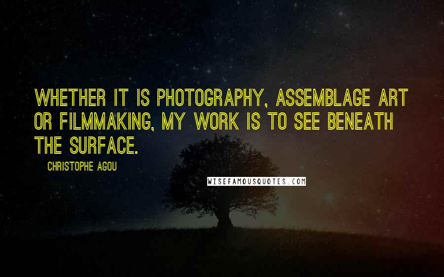 Christophe Agou quotes: Whether it is photography, assemblage art or filmmaking, my work is to see beneath the surface.
