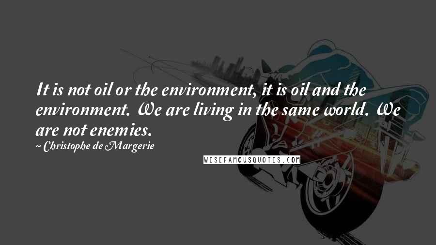 Christophe De Margerie quotes: It is not oil or the environment, it is oil and the environment. We are living in the same world. We are not enemies.