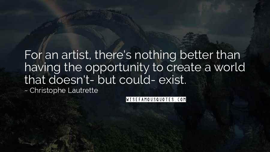 Christophe Lautrette quotes: For an artist, there's nothing better than having the opportunity to create a world that doesn't- but could- exist. Christophe Lautrette quotes: For an artist, there's nothing better than having the opportunity to create a world that doesn't- but could- exist.