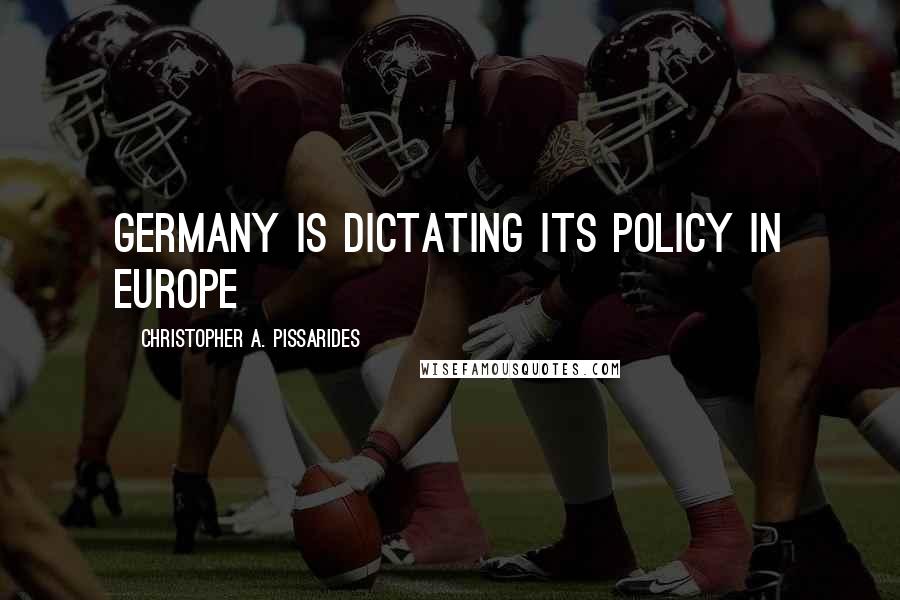 Christopher A. Pissarides quotes: Germany is dictating its policy in Europe