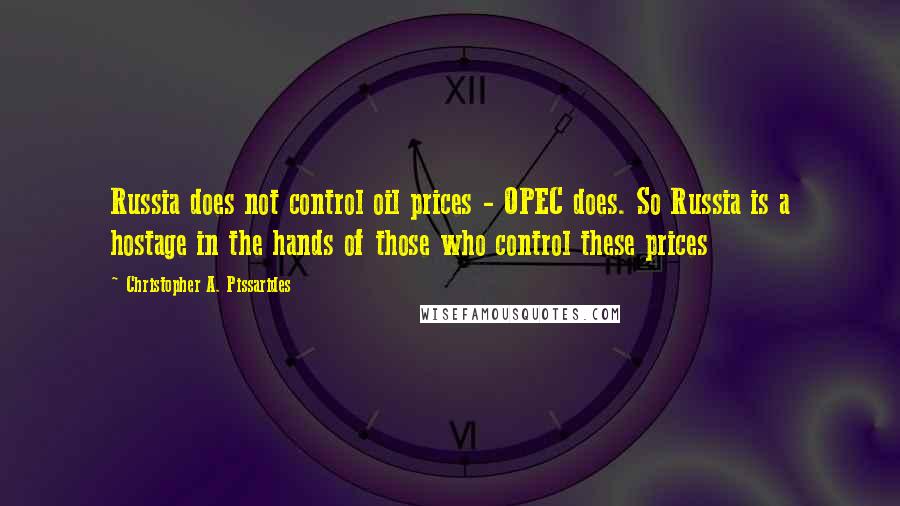 Christopher A. Pissarides quotes: Russia does not control oil prices - OPEC does. So Russia is a hostage in the hands of those who control these prices