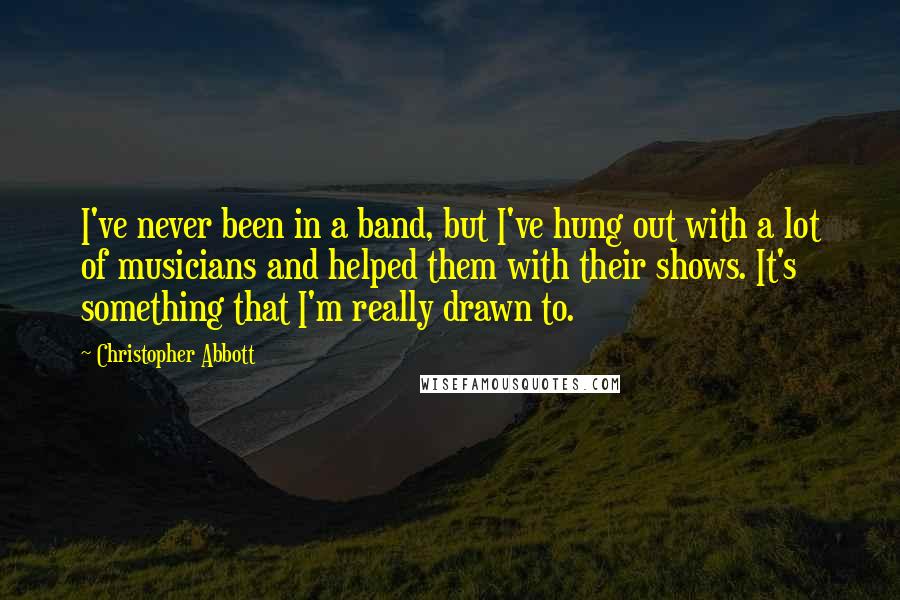 Christopher Abbott quotes: I've never been in a band, but I've hung out with a lot of musicians and helped them with their shows. It's something that I'm really drawn to.