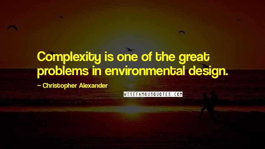 Christopher Alexander quotes: Complexity is one of the great problems in environmental design.