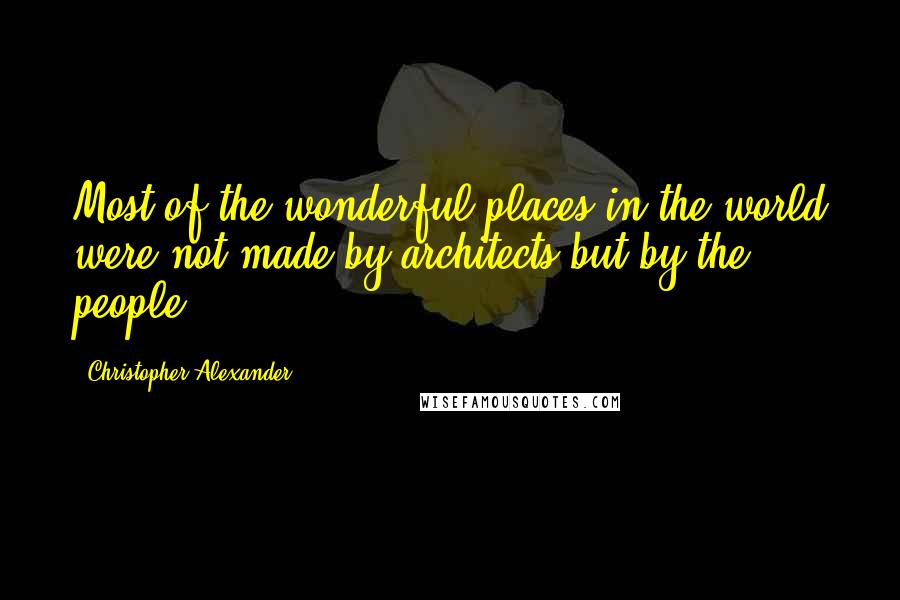 Christopher Alexander quotes: Most of the wonderful places in the world were not made by architects but by the people.