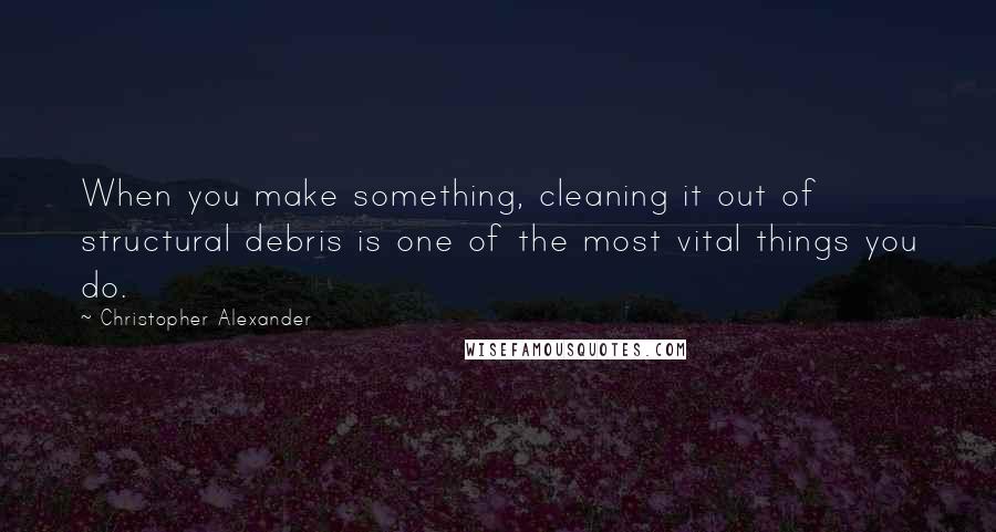 Christopher Alexander quotes: When you make something, cleaning it out of structural debris is one of the most vital things you do. Christopher Alexander quotes: When you make something, cleaning it out of structural debris is one of the most vital things you do.