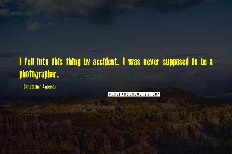 Christopher Anderson quotes: I fell into this thing by accident. I was never supposed to be a photographer.