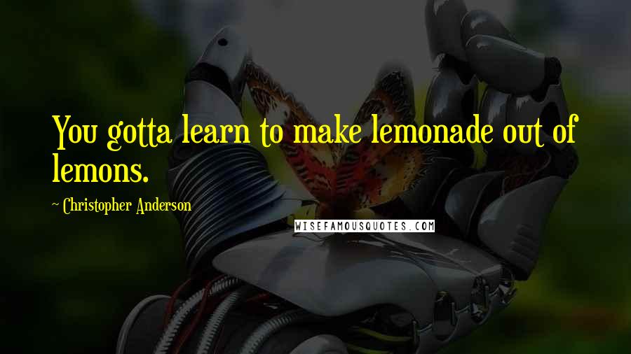 Christopher Anderson quotes: You gotta learn to make lemonade out of lemons.