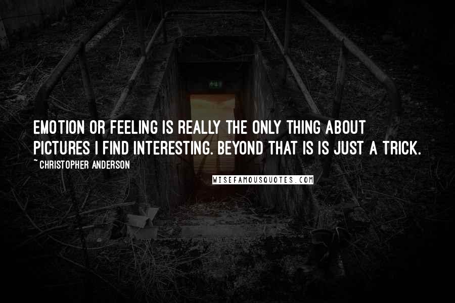 Christopher Anderson quotes: Emotion or feeling is really the only thing about pictures I find interesting. Beyond that is is just a trick. Christopher Anderson quotes: Emotion or feeling is really the only thing about pictures I find interesting. Beyond that is is just a trick.