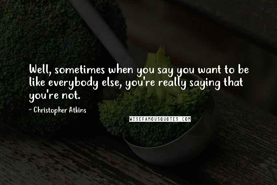 Christopher Atkins quotes: Well, sometimes when you say you want to be like everybody else, you're really saying that you're not.