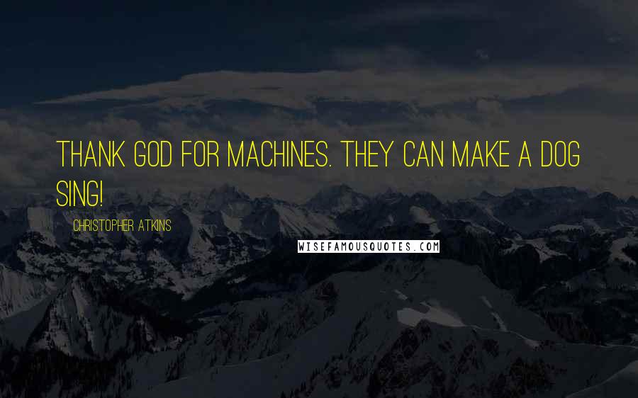 Christopher Atkins quotes: Thank God for machines. They can make a dog sing!