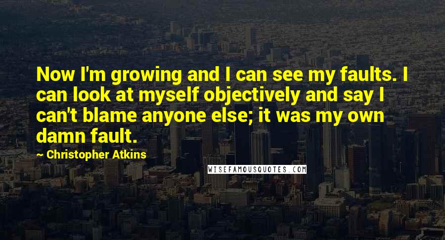 Christopher Atkins quotes: Now I'm growing and I can see my faults. I can look at myself objectively and say I can't blame anyone else; it was my own damn fault.