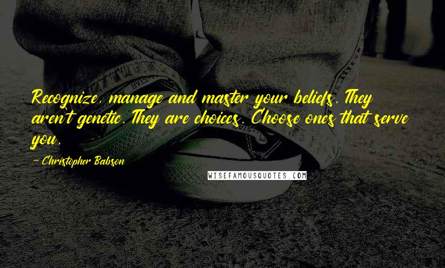 Christopher Babson quotes: Recognize, manage and master your beliefs. They aren't genetic. They are choices. Choose ones that serve you.