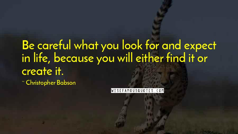 Christopher Babson quotes: Be careful what you look for and expect in life, because you will either find it or create it.