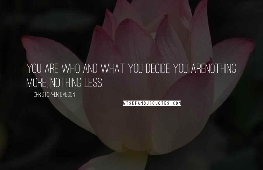 Christopher Babson quotes: YOU ARE WHO AND WHAT YOU DECIDE YOU ARENOTHING MORE, NOTHING LESS.