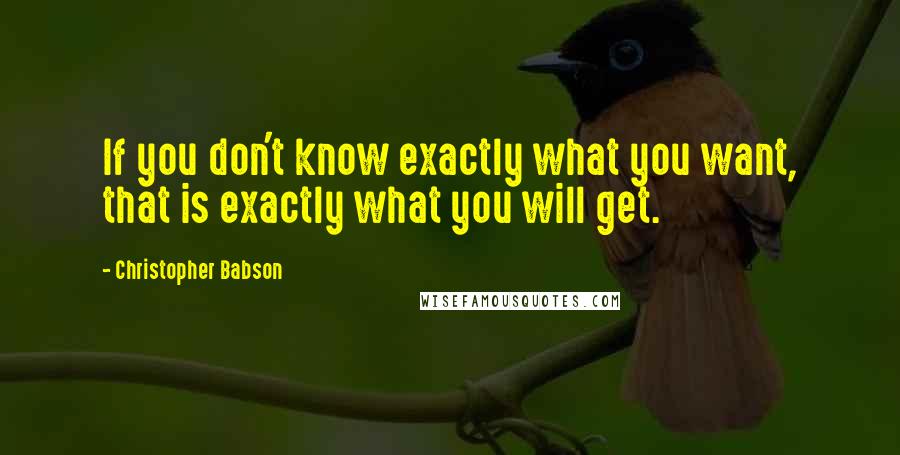 Christopher Babson quotes: If you don't know exactly what you want, that is exactly what you will get.