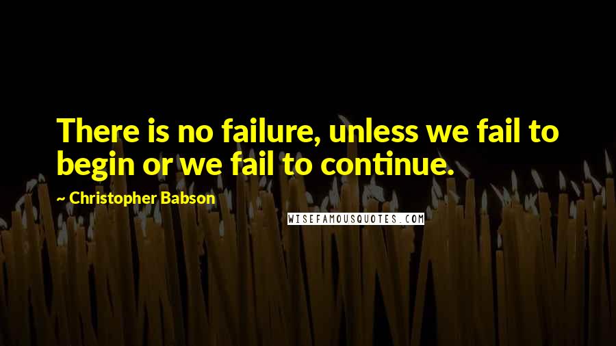 Christopher Babson quotes: There is no failure, unless we fail to begin or we fail to continue.