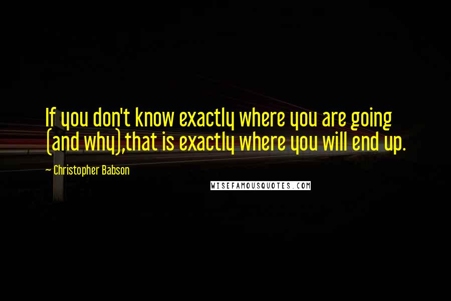 Christopher Babson quotes: If you don't know exactly where you are going (and why),that is exactly where you will end up.