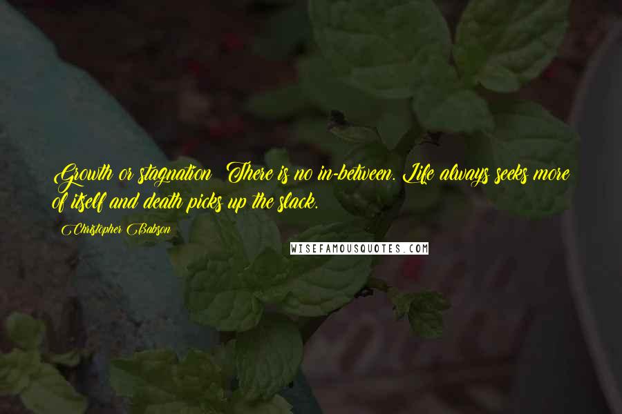 Christopher Babson quotes: Growth or stagnation? There is no in-between. Life always seeks more of itself and death picks up the slack.