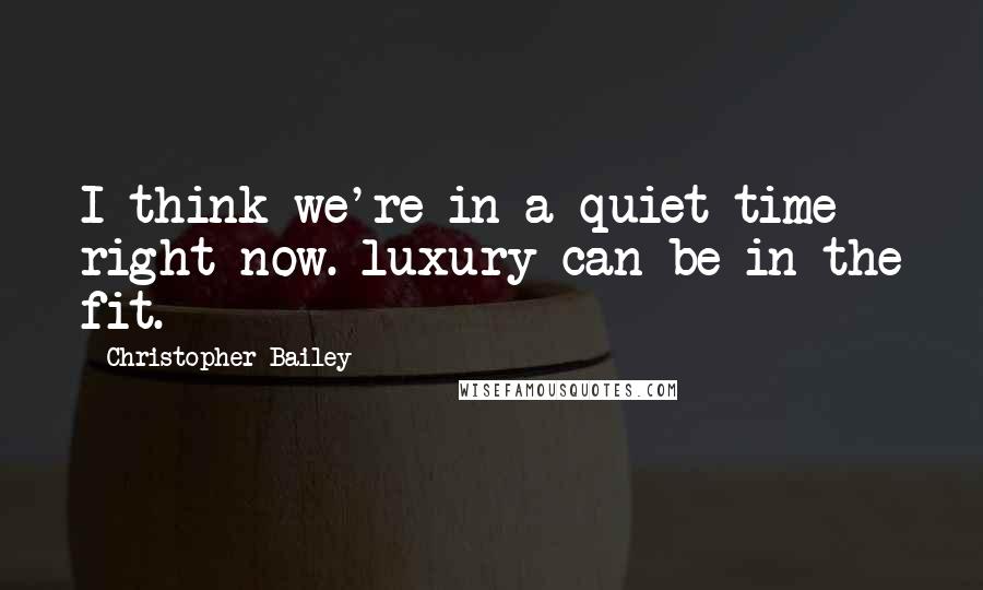 Christopher Bailey quotes: I think we're in a quiet time right now. luxury can be in the fit.