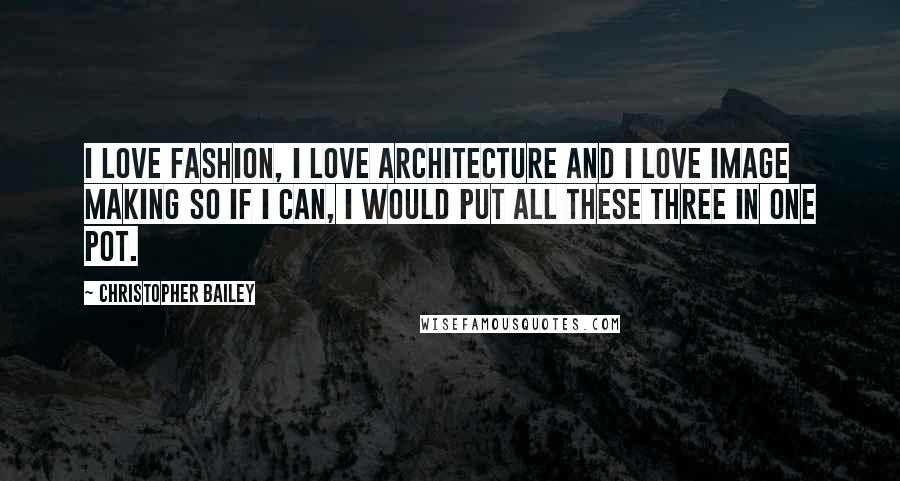 Christopher Bailey quotes: I love fashion, I love architecture and I love image making so if I can, I would put all these three in one pot.