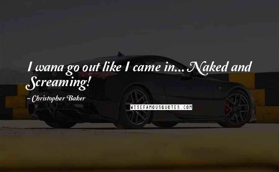 Christopher Baker quotes: I wana go out like I came in... Naked and Screaming!