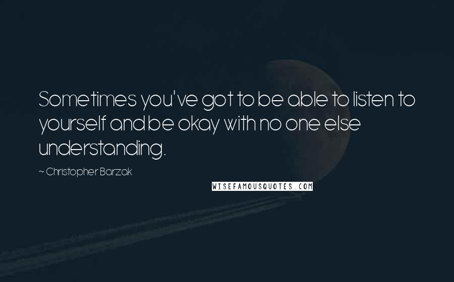 Christopher Barzak quotes: Sometimes you've got to be able to listen to yourself and be okay with no one else understanding.