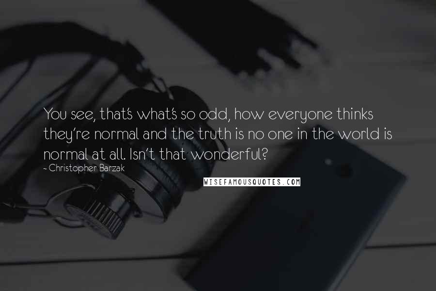 Christopher Barzak quotes: You see, that's what's so odd, how everyone thinks they're normal and the truth is no one in the world is normal at all. Isn't that wonderful?