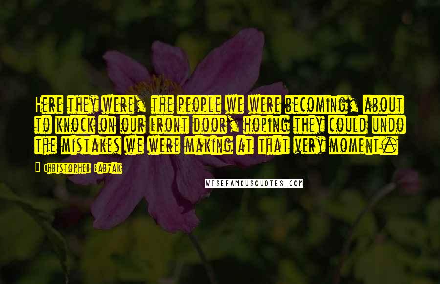 Christopher Barzak quotes: Here they were, the people we were becoming, about to knock on our front door, hoping they could undo the mistakes we were making at that very moment.