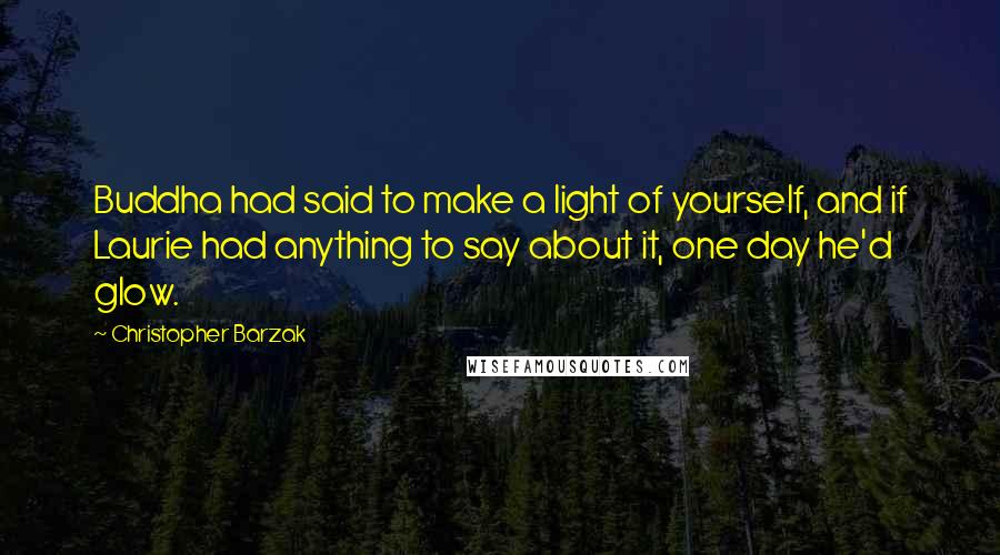 Christopher Barzak quotes: Buddha had said to make a light of yourself, and if Laurie had anything to say about it, one day he'd glow.