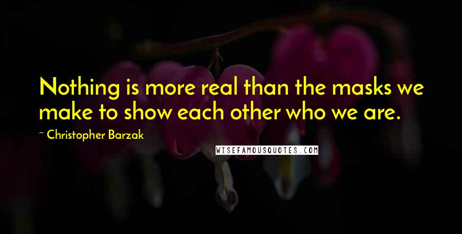 Christopher Barzak quotes: Nothing is more real than the masks we make to show each other who we are.