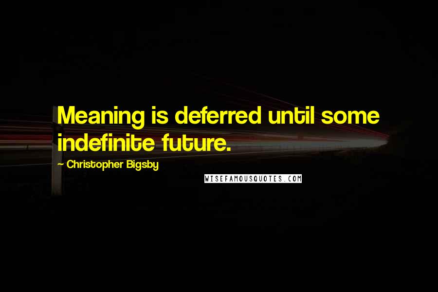 Christopher Bigsby quotes: Meaning is deferred until some indefinite future.