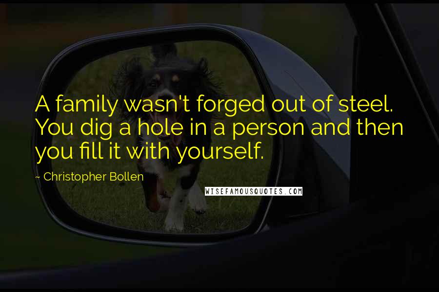 Christopher Bollen quotes: A family wasn't forged out of steel. You dig a hole in a person and then you fill it with yourself.