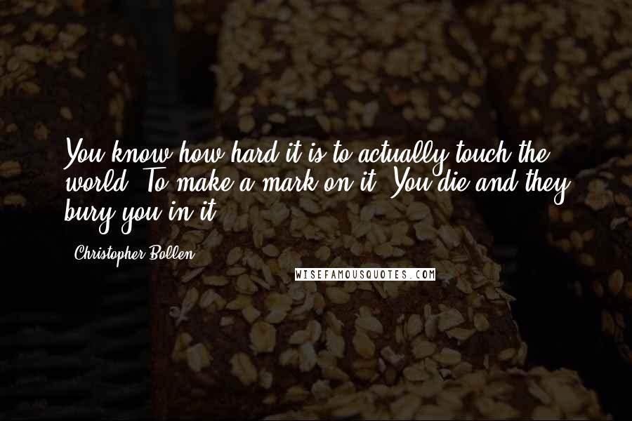 Christopher Bollen quotes: You know how hard it is to actually touch the world? To make a mark on it? You die and they bury you in it.