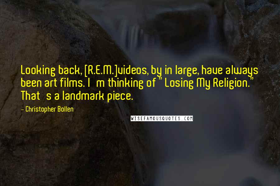 Christopher Bollen quotes: Looking back, [R.E.M.]videos, by in large, have always been art films. I'm thinking of "Losing My Religion." That's a landmark piece.