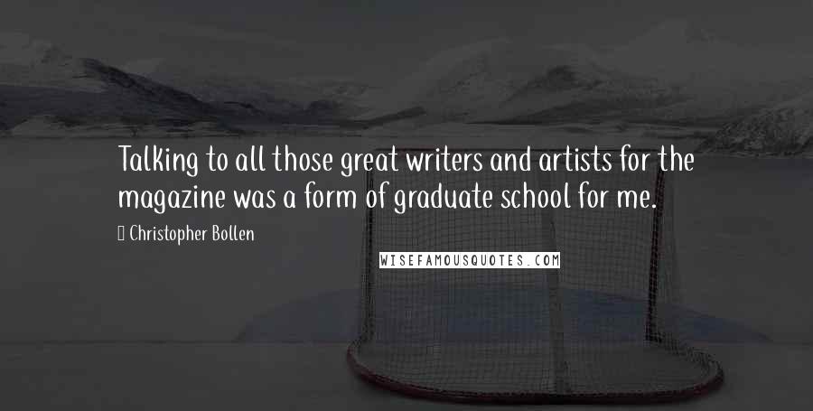 Christopher Bollen quotes: Talking to all those great writers and artists for the magazine was a form of graduate school for me.