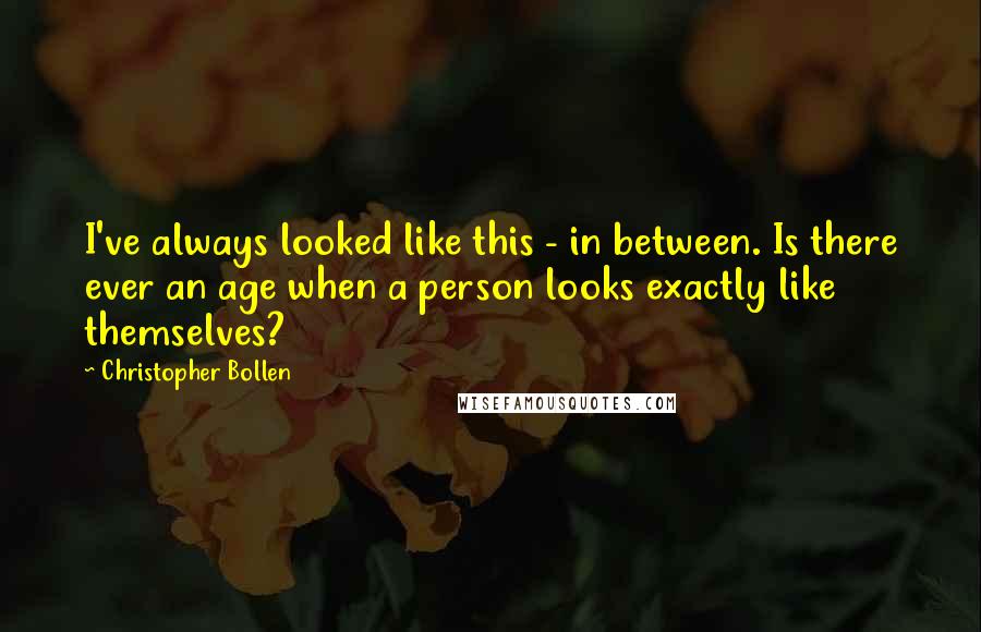 Christopher Bollen quotes: I've always looked like this - in between. Is there ever an age when a person looks exactly like themselves?