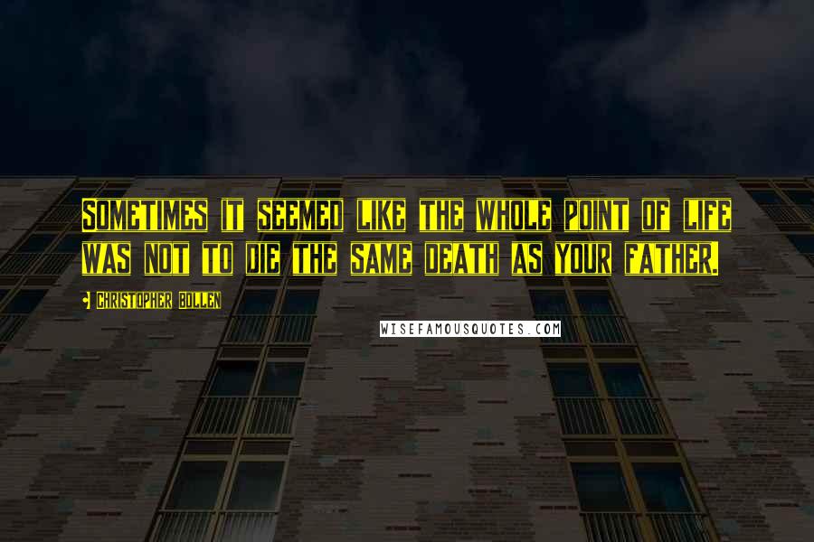 Christopher Bollen quotes: Sometimes it seemed like the whole point of life was not to die the same death as your father.