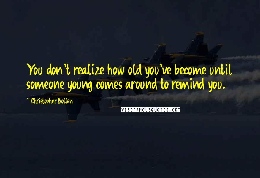 Christopher Bollen quotes: You don't realize how old you've become until someone young comes around to remind you.