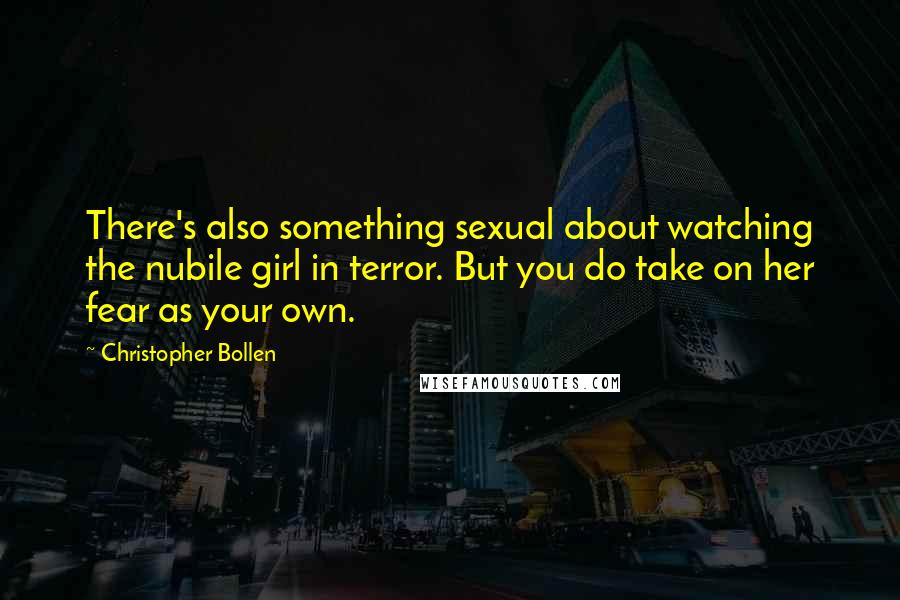 Christopher Bollen quotes: There's also something sexual about watching the nubile girl in terror. But you do take on her fear as your own.